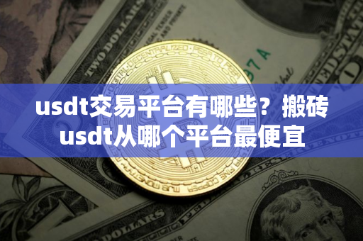 usdt交易平台有哪些？搬砖usdt从哪个平台最便宜