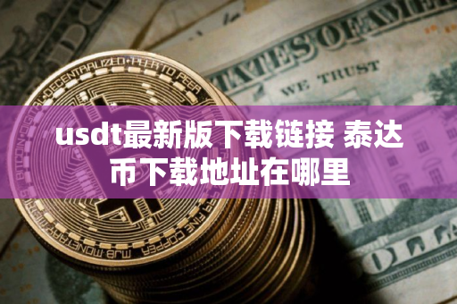 usdt最新版下载链接 泰达币下载地址在哪里