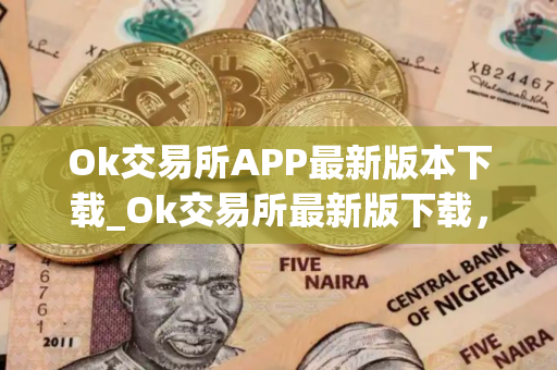 Ok交易所APP最新版本下载_Ok交易所最新版下载，安全稳定，交易便捷
