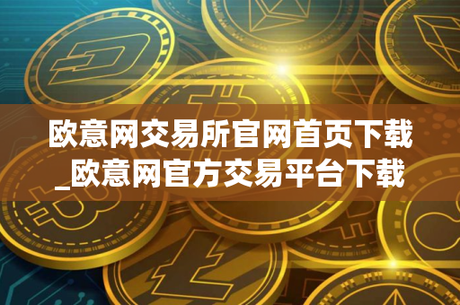 欧意网交易所官网首页下载_欧意网官方交易平台下载
