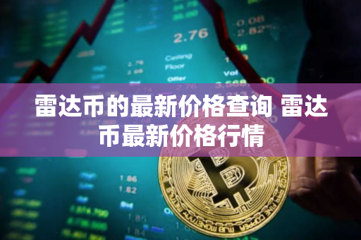 雷达币的最新价格查询 雷达币最新价格行情 雷达币的最新价格查询 雷达币最新价格行情