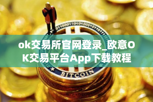 ok交易所官网登录_欧意OK交易平台App下载教程 ok交易所官网登录_欧意OK交易平台App下载教程