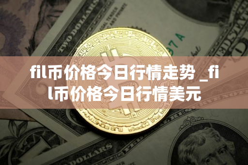 fil币价格今日行情走势 _fil币价格今日行情美元