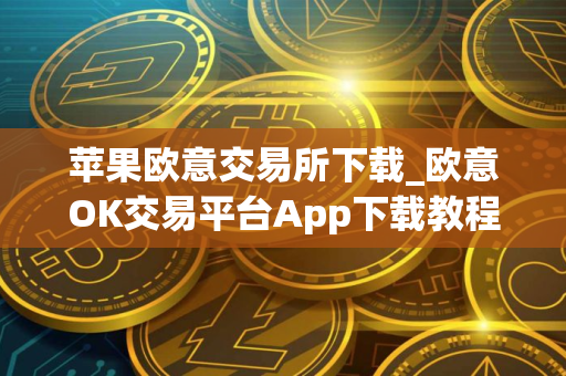 苹果欧意交易所下载_欧意OK交易平台App下载教程