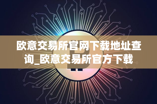 欧意交易所官网下载地址查询_欧意交易所官方下载