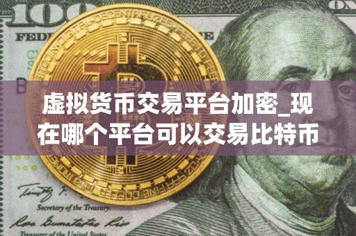 虚拟货币交易平台加密_现在哪个平台可以交易比特币 虚拟货币交易平台加密_现在哪个平台可以交易比特币