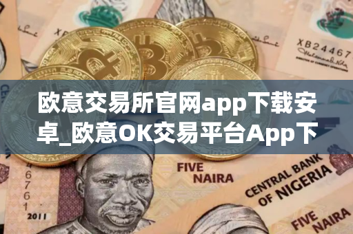 欧意交易所官网app下载安卓_欧意OK交易平台App下载教程