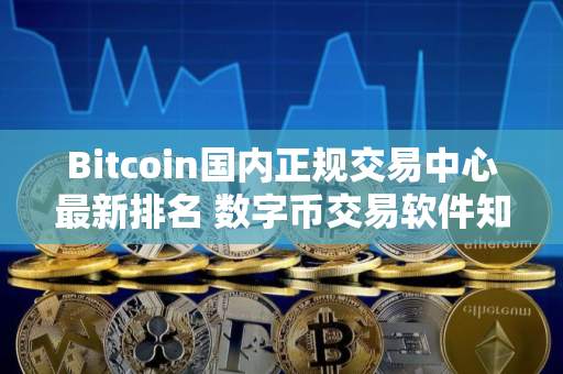 Bitcoin国内正规交易中心最新排名 数字币交易软件知名度高榜单一览