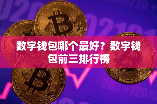 数字钱包哪个最好?数字钱包前三排行榜