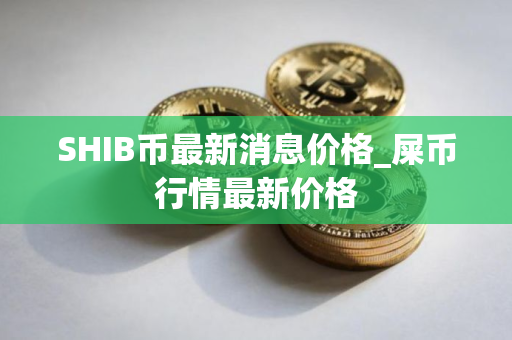 SHIB币最新消息价格_屎币行情最新价格
