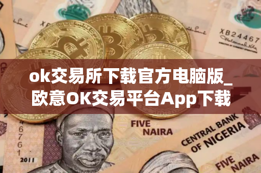 ok交易所下载官方电脑版_欧意OK交易平台App下载教程