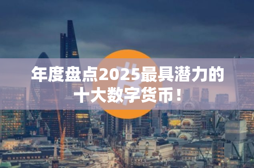 年度盘点2025最具潜力的十大数字货币!