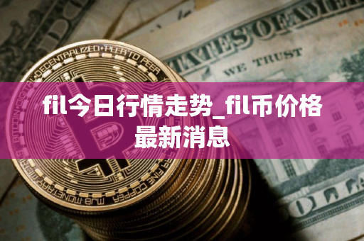 fil今日行情走势_fil币价格最新消息