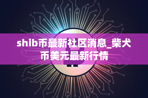 shib币最新社区消息_柴犬币美元最新行情