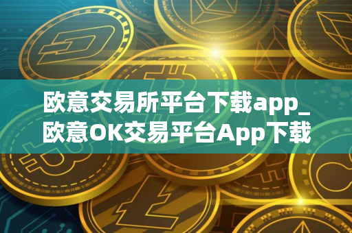 欧意交易所平台下载app_欧意OK交易平台App下载教程