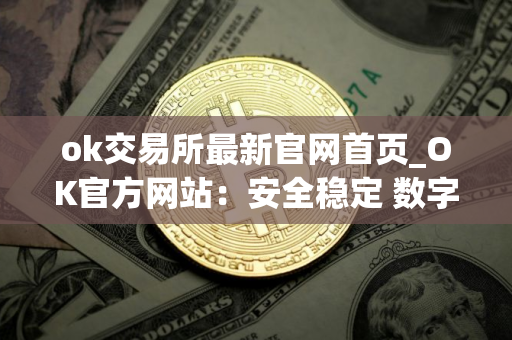 ok交易所最新官网首页_OK官方网站:安全稳定 数字资产交易平台
