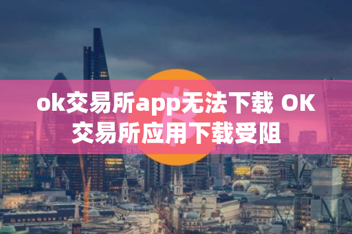 ok交易所app无法下载 OK交易所应用下载受阻
