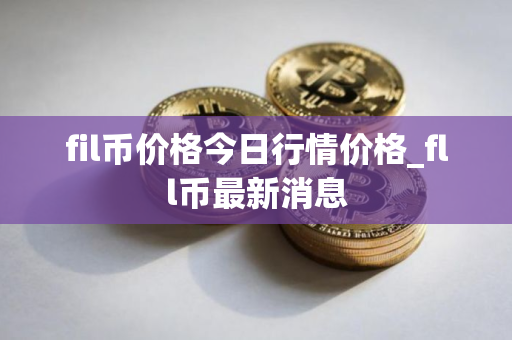 fil币价格今日行情价格_fll币最新消息