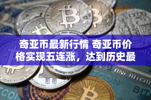 奇亚币最新行情 奇亚币价格实现五连涨,达到历史最高值