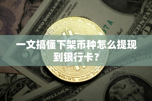 一文搞懂下架币种怎么提现到银行卡？