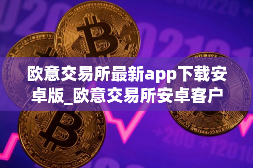 欧意交易所最新app下载安卓版_欧意交易所安卓客户端最新版本下载