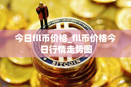 今日fil币价格_fil币价格今日行情走势图