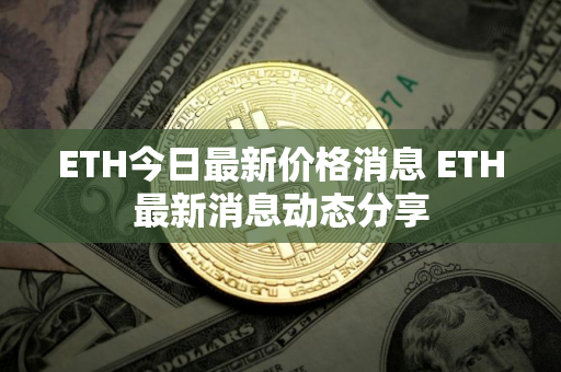 ETH今日最新价格消息 ETH最新消息动态分享
