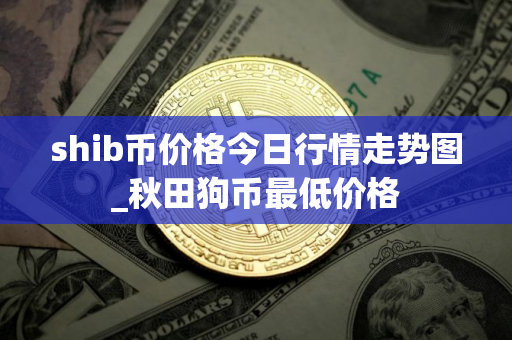 shib币价格今日行情走势图_秋田狗币最低价格