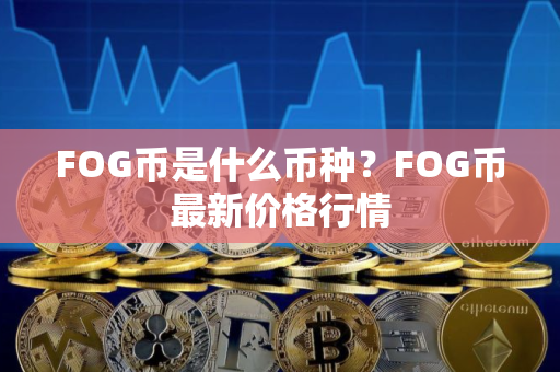 FOG币是什么币种?FOG币最新价格行情 FOG币是什么币种?FOG币最新价格行情