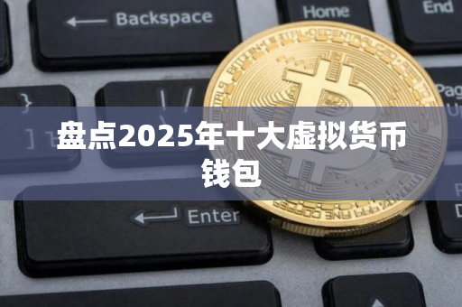 盘点2025年十大虚拟货币钱包