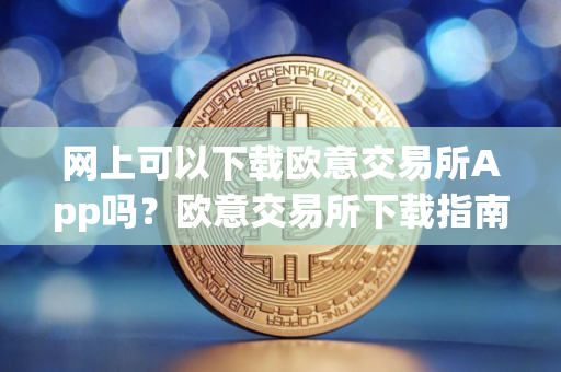 网上可以下载欧意交易所App吗？欧意交易所下载指南