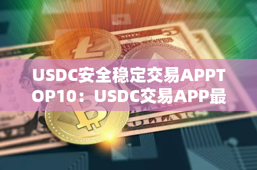USDC安全稳定交易APPTOP10：USDC交易APP最便宜榜单一览