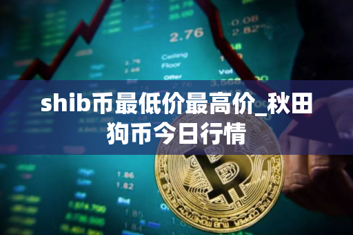shib币最低价最高价_秋田狗币今日行情