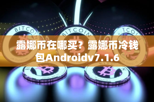 露娜币在哪买?露娜币冷钱包Androidv7.1.6 露娜币在哪买?露娜币冷钱包Androidv7.1.6