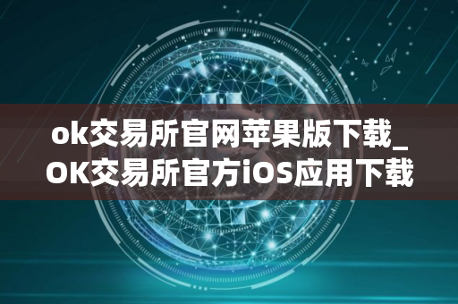 ok交易所官网苹果版下载_OK交易所官方iOS应用下载指南