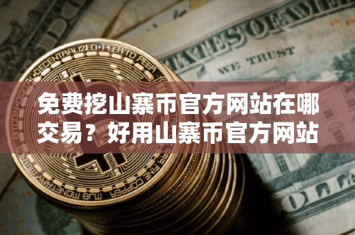 免费挖山寨币官方网站在哪交易?好用山寨币官方网站交易量排名 免费挖山寨币官方网站在哪交易?好用山寨币官方网站交易量排名