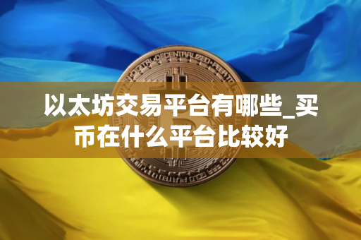 以太坊交易平台有哪些_买币在什么平台比较好