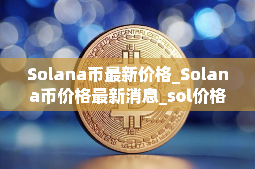 Solana币最新价格_Solana币价格最新消息_sol价格今日行情
