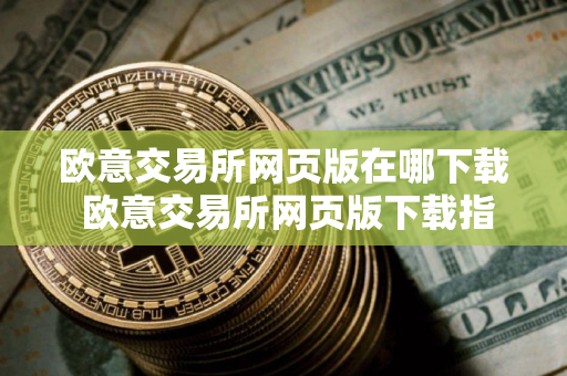 欧意交易所网页版在哪下载 欧意交易所网页版下载指南