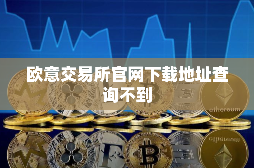 欧意交易所官网下载地址查询不到