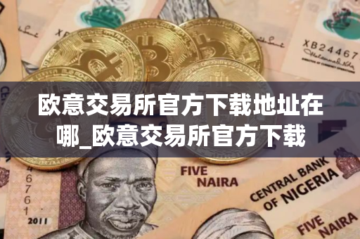 欧意交易所官方下载地址在哪_欧意交易所官方下载