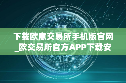 下载欧意交易所手机版官网_欧交易所官方APP下载安装教程