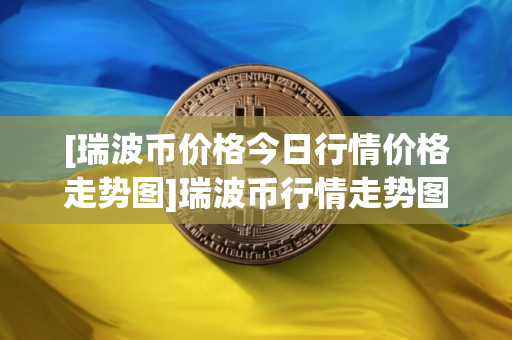 [瑞波币价格今日行情价格走势图]瑞波币行情走势图瑞波币最高价多少