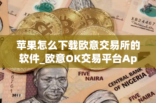 苹果怎么下载欧意交易所的软件_欧意OK交易平台App下载教程
