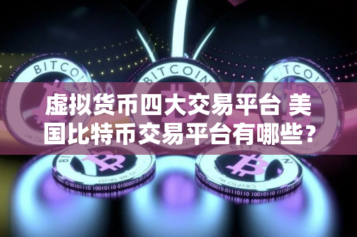 虚拟货币四大交易平台 美国比特币交易平台有哪些? 虚拟货币四大交易平台 美国比特币交易平台有哪些?