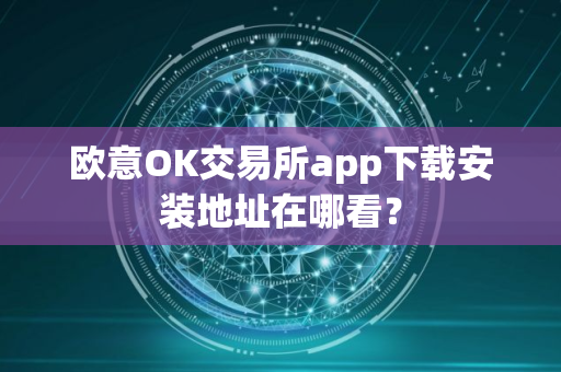 欧意OK交易所app下载安装地址在哪看?