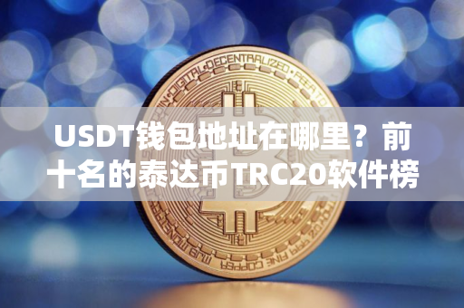 USDT钱包地址在哪里?前十名的泰达币TRC20软件榜单一览