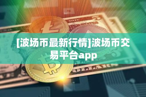 [波场币最新行情]波场币交易平台app