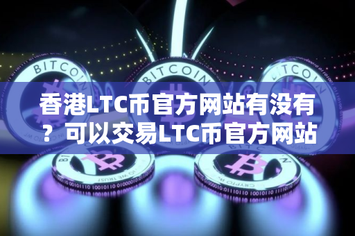 香港LTC币官方网站有没有?可以交易LTC币官方网站榜单一览