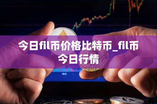 今日fil币价格比特币_fil币今日行情